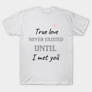 True love never existed until I met you T-Shirt